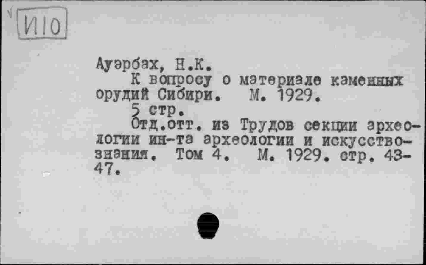 ﻿Ауэрбах, H.К.
К вопросу о материале каменных орудий Сибири. М. 1929.
5 стр.
Отд.отт. из Трудов секции археологии ин-та археологии и искусствознания. Том 4. М. 1929. стр. 43-47.